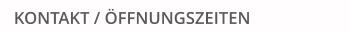 KONTAKT / ÖFFNUNGSZEITEN